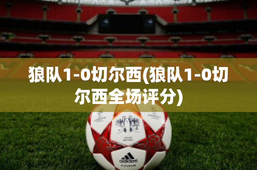 狼队1-0切尔西(狼队1-0切尔西全场评分)