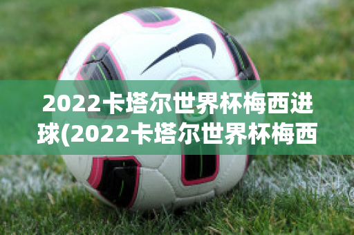 2022卡塔尔世界杯梅西进球(2022卡塔尔世界杯梅西进球视频)