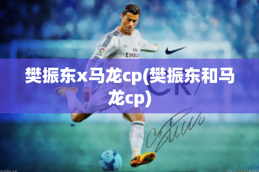 樊振东x马龙cp(樊振东和马龙cp)