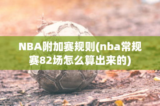 NBA附加赛规则(nba常规赛82场怎么算出来的)