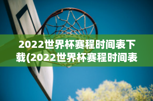 2022世界杯赛程时间表下载(2022世界杯赛程时间表下载)