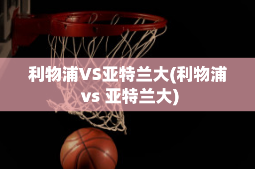 利物浦VS亚特兰大(利物浦 vs 亚特兰大)