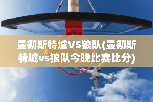 曼彻斯特城VS狼队(曼彻斯特城vs狼队今晚比赛比分)