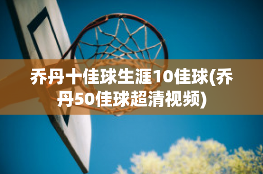 乔丹十佳球生涯10佳球(乔丹50佳球超清视频)