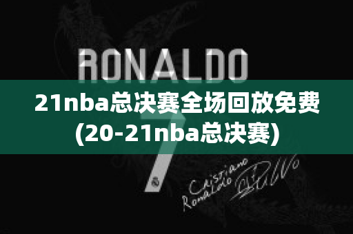 21nba总决赛全场回放免费(20-21nba总决赛)