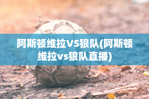 阿斯顿维拉VS狼队(阿斯顿维拉vs狼队直播)