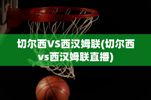 切尔西VS西汉姆联(切尔西vs西汉姆联直播)