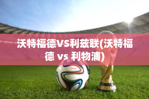 沃特福德VS利兹联(沃特福德 vs 利物浦)