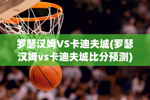 罗瑟汉姆VS卡迪夫城(罗瑟汉姆vs卡迪夫城比分预测)