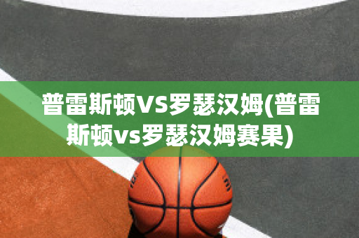 普雷斯顿VS罗瑟汉姆(普雷斯顿vs罗瑟汉姆赛果)