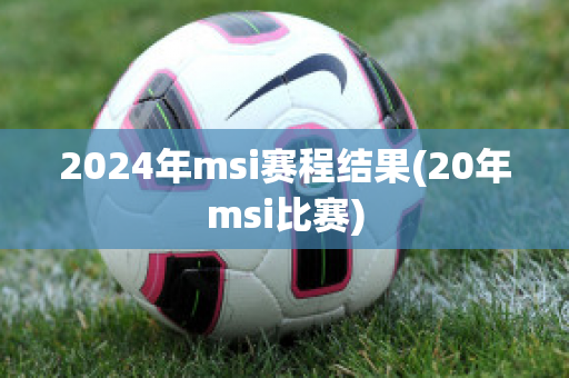 2024年msi赛程结果(20年msi比赛)