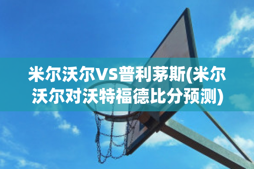 米尔沃尔VS普利茅斯(米尔沃尔对沃特福德比分预测)