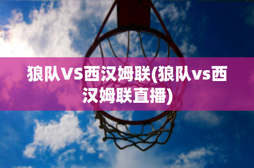 狼队VS西汉姆联(狼队vs西汉姆联直播)