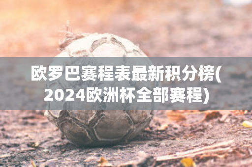 欧罗巴赛程表最新积分榜(2024欧洲杯全部赛程)