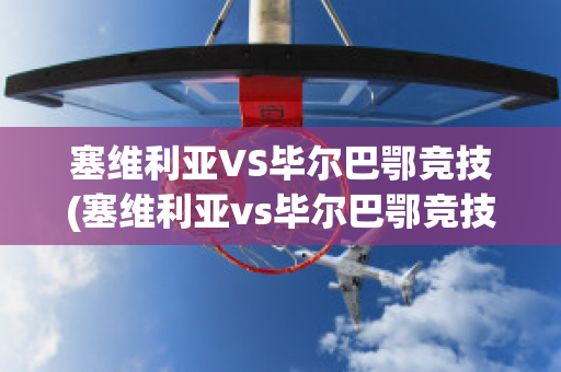 塞维利亚VS毕尔巴鄂竞技(塞维利亚vs毕尔巴鄂竞技直播)