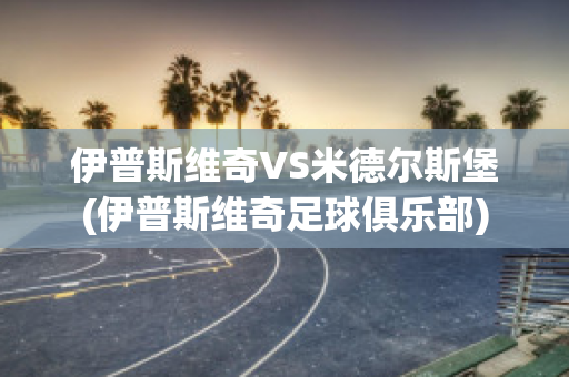 伊普斯维奇VS米德尔斯堡(伊普斯维奇足球俱乐部)