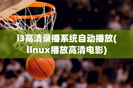 i3高清录播系统自动播放(linux播放高清电影)