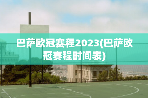 巴萨欧冠赛程2023(巴萨欧冠赛程时间表)