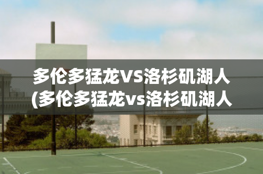 多伦多猛龙VS洛杉矶湖人(多伦多猛龙vs洛杉矶湖人回放)