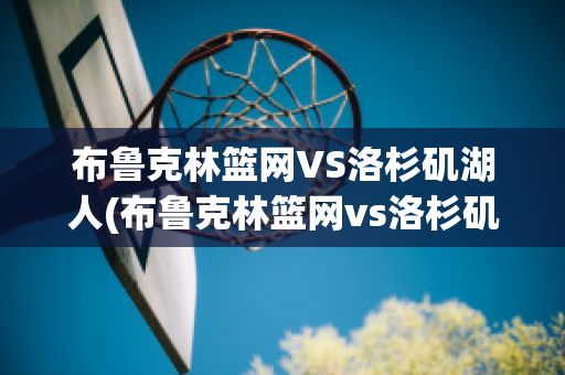 布鲁克林篮网VS洛杉矶湖人(布鲁克林篮网vs洛杉矶快船)