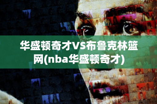 华盛顿奇才VS布鲁克林篮网(nba华盛顿奇才)