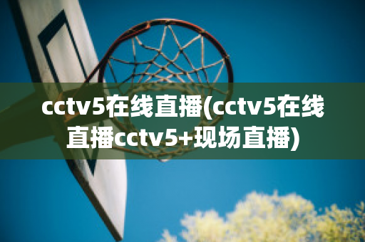 cctv5在线直播(cctv5在线直播cctv5+现场直播)