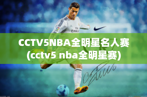 CCTV5NBA全明星名人赛(cctv5 nba全明星赛)