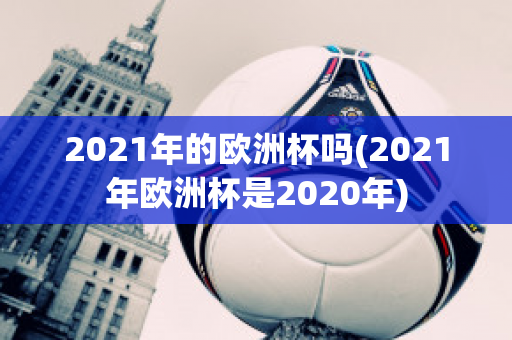 2021年的欧洲杯吗(2021年欧洲杯是2020年)