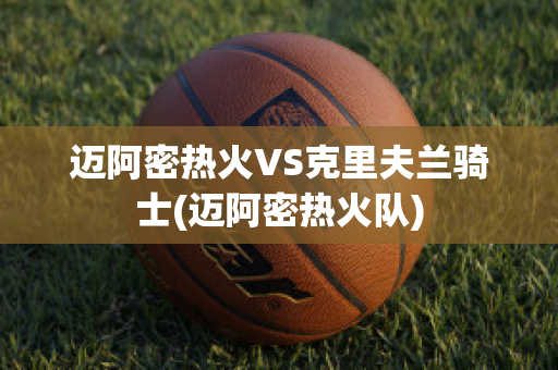 迈阿密热火VS克里夫兰骑士(迈阿密热火队)