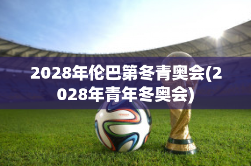 2028年伦巴第冬青奥会(2028年青年冬奥会)