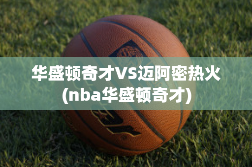 华盛顿奇才VS迈阿密热火(nba华盛顿奇才)