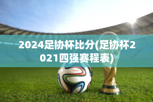 2024足协杯比分(足协杯2021四强赛程表)