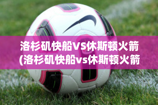 洛杉矶快船VS休斯顿火箭(洛杉矶快船vs休斯顿火箭回放)