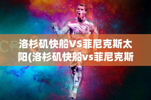 洛杉矶快船VS菲尼克斯太阳(洛杉矶快船vs菲尼克斯太阳结果)