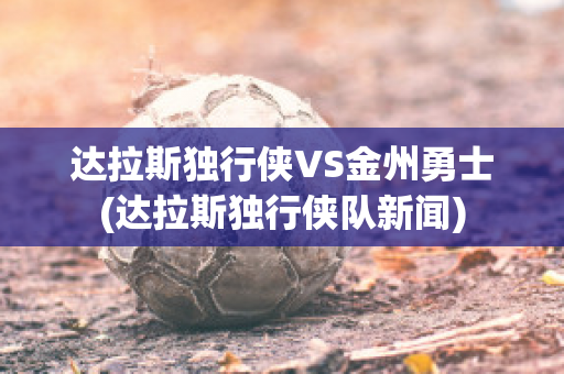 达拉斯独行侠VS金州勇士(达拉斯独行侠队新闻)