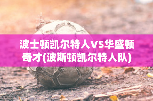 波士顿凯尔特人VS华盛顿奇才(波斯顿凯尔特人队)