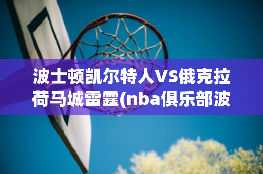 波士顿凯尔特人VS俄克拉荷马城雷霆(nba俱乐部波士顿凯尔特人)