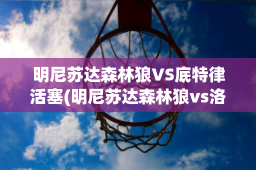 明尼苏达森林狼VS底特律活塞(明尼苏达森林狼vs洛杉矶湖人)