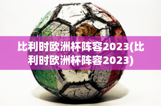 比利时欧洲杯阵容2023(比利时欧洲杯阵容2023)