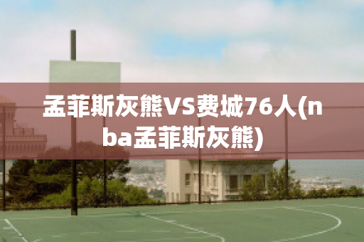 孟菲斯灰熊VS费城76人(nba孟菲斯灰熊)