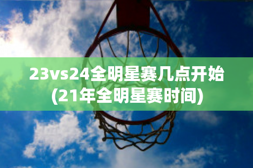 23vs24全明星赛几点开始(21年全明星赛时间)