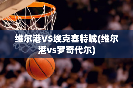 维尔港VS埃克塞特城(维尔港vs罗奇代尔)