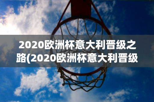 2020欧洲杯意大利晋级之路(2020欧洲杯意大利晋级之路视频回放)