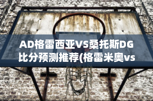 AD格雷西亚VS桑托斯DG比分预测推荐(格雷米奥vs桑托斯比分预测)