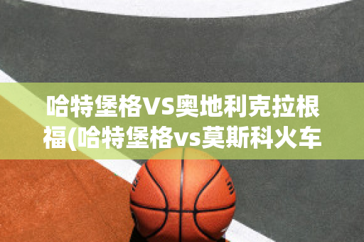 哈特堡格VS奥地利克拉根福(哈特堡格vs莫斯科火车头)