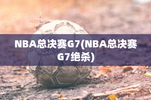 NBA总决赛G7(NBA总决赛G7绝杀)