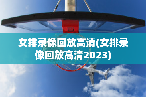 女排录像回放高清(女排录像回放高清2023)