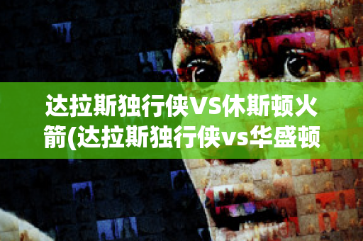 达拉斯独行侠VS休斯顿火箭(达拉斯独行侠vs华盛顿奇才)