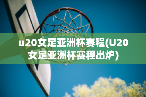 u20女足亚洲杯赛程(U20女足亚洲杯赛程出炉)