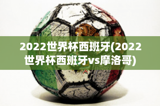 2022世界杯西班牙(2022世界杯西班牙vs摩洛哥)